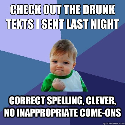 check out the drunk texts I sent last night correct spelling, clever, no inappropriate come-ons - check out the drunk texts I sent last night correct spelling, clever, no inappropriate come-ons  Success Kid