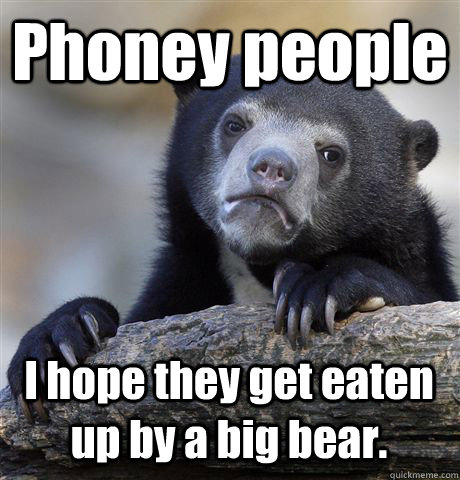 Phoney people I hope they get eaten up by a big bear.  Confession Bear
