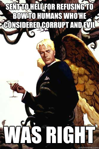 sent to hell for refusing to bow to humans who he considered corrupt and evil was right  Good Guy Lucifer