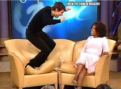 Fuck yo couch nigger!  - Fuck yo couch nigger!   Tom Cruise goes batshit