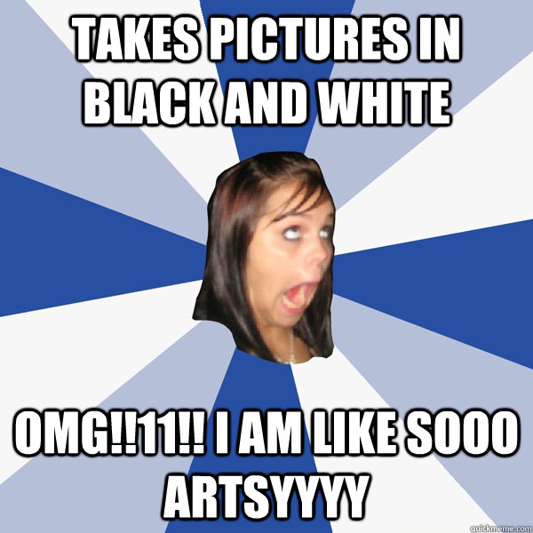 Takes pictures in black and white OMG!!11!! I am like SOOO artsyyyy  Annoying Facebook Girl