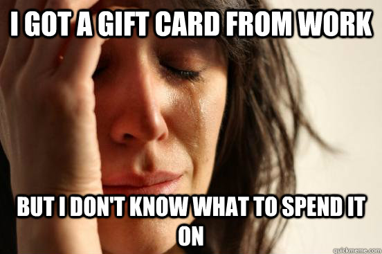 I got a gift card from work but I don't know what to spend it on  First World Problems