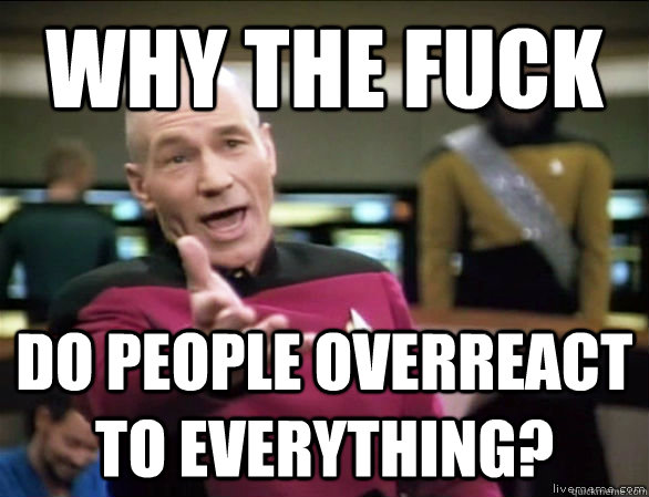 why the fuck do people overreact to everything? - why the fuck do people overreact to everything?  Annoyed Picard HD