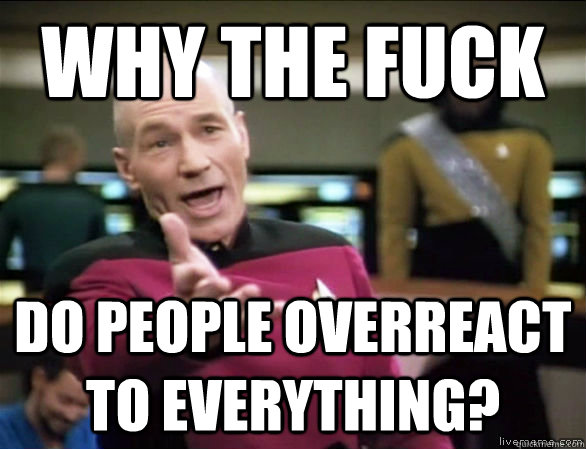 why the fuck do people overreact to everything?  Annoyed Picard HD