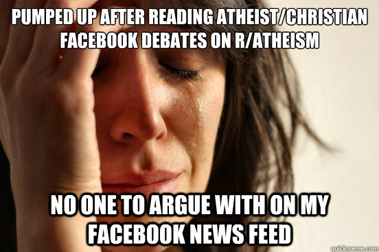 Pumped up after reading atheist/christian Facebook debates on r/atheism no one to argue with on my Facebook news feed  First World Problems