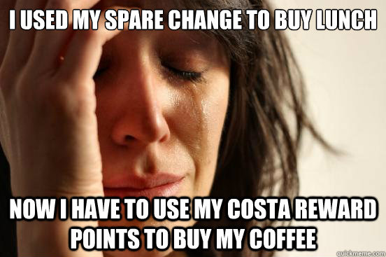 I used my spare change to buy lunch now i have to use my costa reward points to buy my coffee  First World Problems