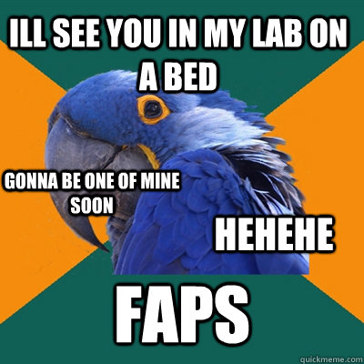ill see you in my lab on a bed faps hehehe gonna be one of mine soon  Paranoid Parrot