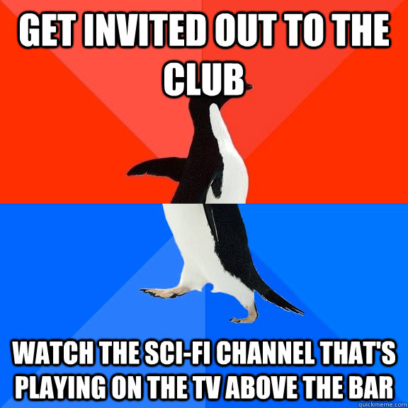 Get invited out to the club Watch the Sci-Fi channel that's playing on the TV above the bar  Socially Awesome Awkward Penguin