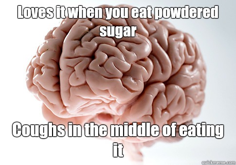 Loves it when you eat powdered sugar Coughs in the middle of eating it  Scumbag Brain