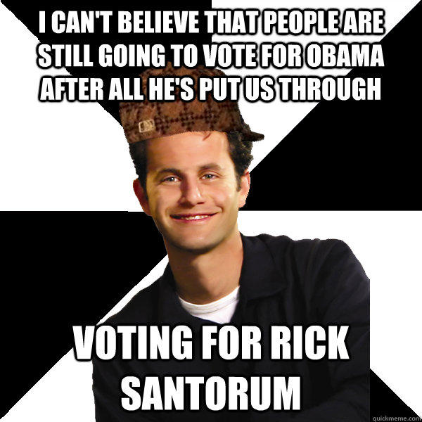 I can't believe that people are still going to vote for Obama after all he's put us through voting for rick  santorum  Scumbag Christian
