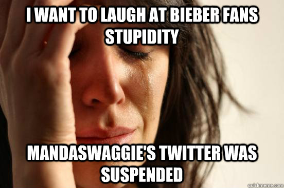 I want to laugh at bieber fans stupidity mandaswaggie's twitter was suspended - I want to laugh at bieber fans stupidity mandaswaggie's twitter was suspended  First World Problems