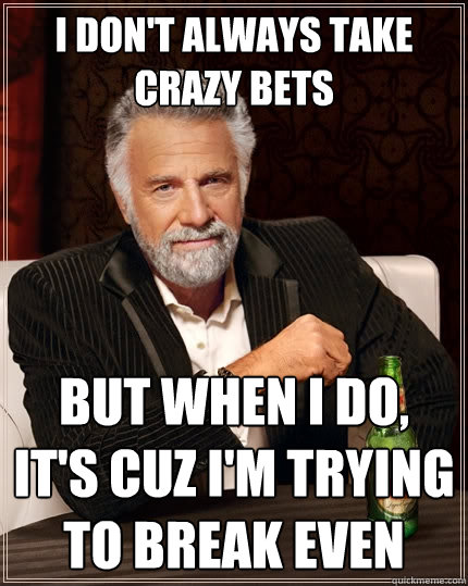 I Don't Always Take crazy bets But when I do, it's cuz I'm trying to break even  The Most Interesting Man In The World