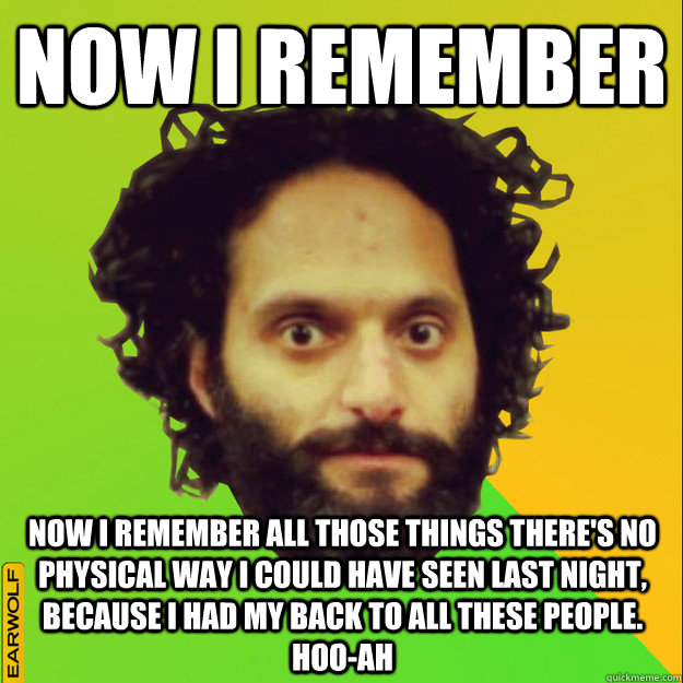 Now I remember Now I remember all those things there's no physical way I could have seen last night, because I had my back to all these people. Hoo-ah  