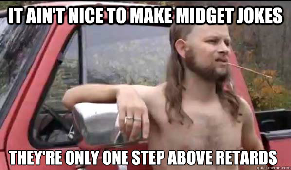 It ain't nice to make midget jokes They're only one step above retards  Almost Politically Correct Redneck