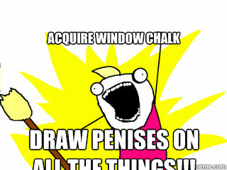 ACQUIRE WINDOW CHALK DRAW PENISES ON ALL THE THINGS!!!  All The Things
