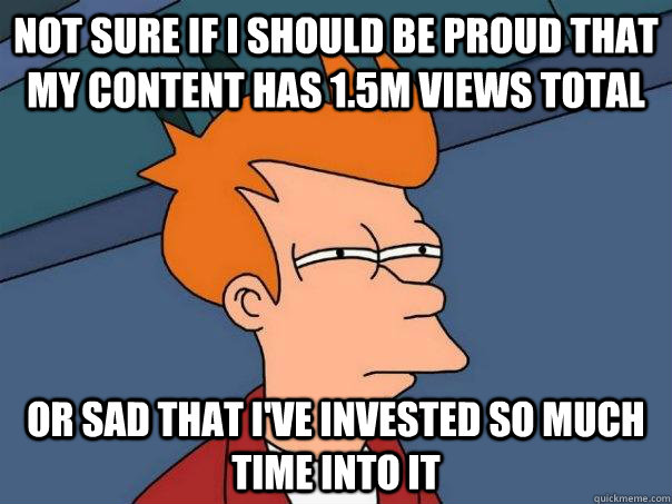 Not sure if i should be proud that my content has 1.5M views total Or sad that i've invested so much time into it - Not sure if i should be proud that my content has 1.5M views total Or sad that i've invested so much time into it  Futurama Fry