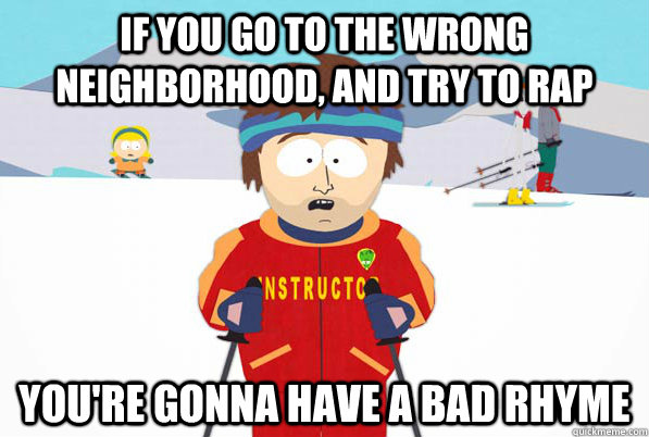 If you go to the wrong neighborhood, and try to rap You're gonna have a bad rhyme  Bad Time Ski Instructor