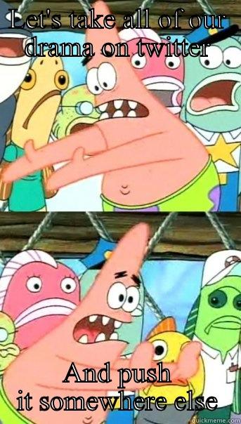 LET'S TAKE ALL OF OUR DRAMA ON TWITTER AND PUSH IT SOMEWHERE ELSE Push it somewhere else Patrick