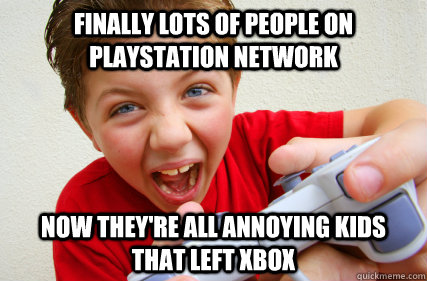 Finally lots of people on playstation network Now they're all annoying kids that left xbox  Annoying Gamer Kid