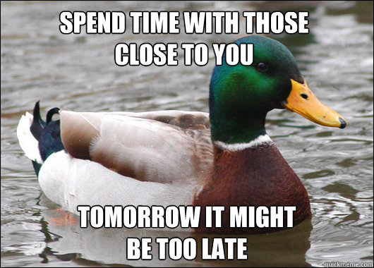 Spend time with those 
close to you tomorrow it might 
be too late  Actual Advice Mallard