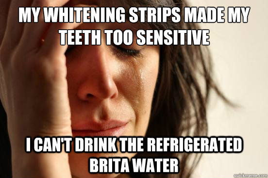 my whitening strips made my teeth too sensitive I can't drink the refrigerated brita water  First World Problems