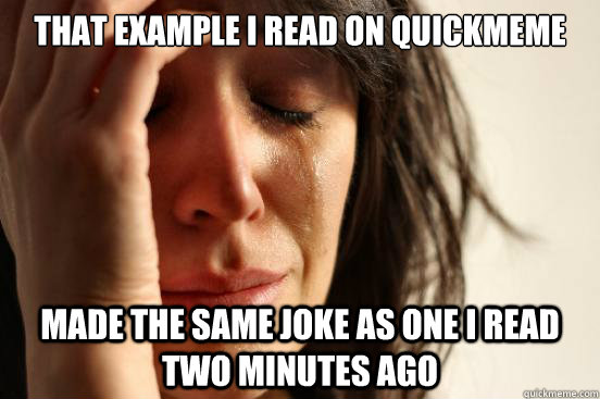 That example I read on quickmeme made the same joke as one I read two minutes ago  First World Problems
