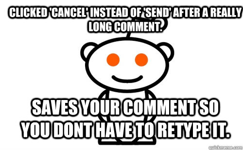 clicked 'cancel' instead of 'send' after a really long comment. saves your comment so you dont have to retype it.  Good Guy Reddit