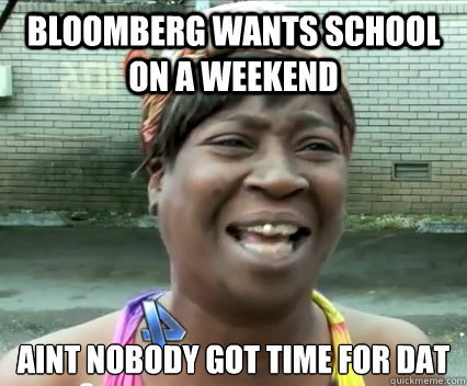 Bloomberg wants school on a weekend aint nobody got time for dat  - Bloomberg wants school on a weekend aint nobody got time for dat   Aint Nobody got time for dat