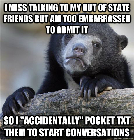 I miss talking to my out of state friends but am too embarrassed to admit it so I 