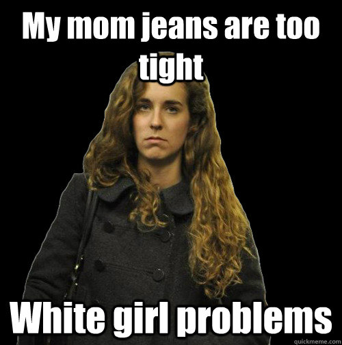 My mom jeans are too tight White girl problems  