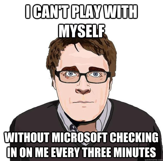 I Can't Play With Myself Without Microsoft Checking In On Me Every Three Minutes  Always Online Adam Orth
