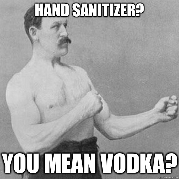 Hand sanitizer? YOU MEAN VODKA?  overly manly man