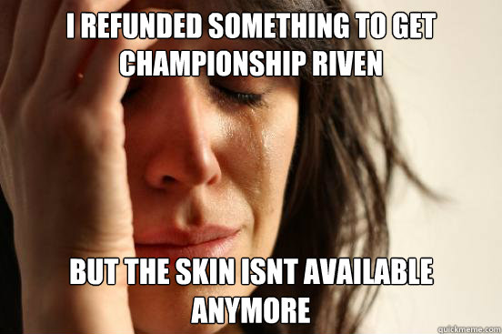 I refunded something to get Championship Riven But the skin isn´t available anymore  First World Problems