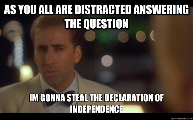 As you all are distracted answering the question Im gonna steal the declaration of independence - As you all are distracted answering the question Im gonna steal the declaration of independence  Nicolas Cage