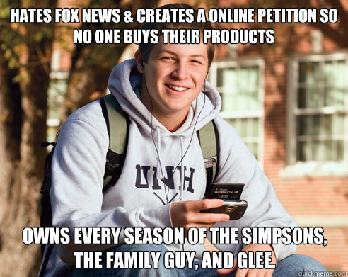 Hates Fox News & creates a online petition so no one buys their products owns every season of the Simpsons, the Family Guy, and Glee.  College Freshman