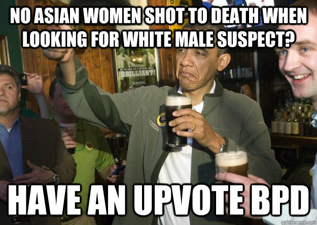 no asian women shot to death when looking for white male suspect? Have an upvote BPD  BARACK OBAMA APPROVES