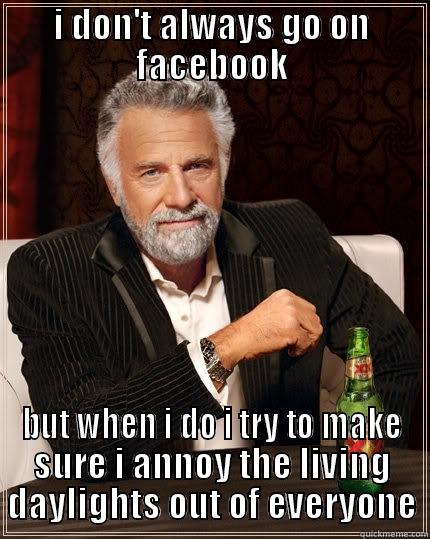 I DON'T ALWAYS GO ON FACEBOOK BUT WHEN I DO I TRY TO MAKE SURE I ANNOY THE LIVING DAYLIGHTS OUT OF EVERYONE The Most Interesting Man In The World