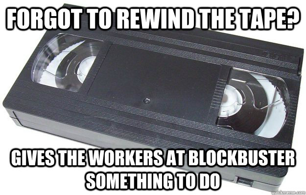 Forgot to rewind the tape? Gives the workers at blockbuster something to do  Good Guy VHS