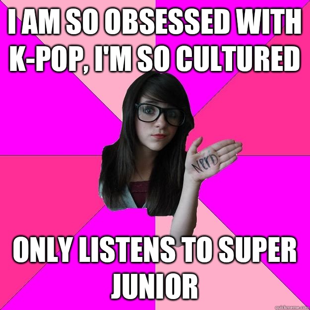 I am so obsessed with K-pop, I'm so cultured Only listens to Super Junior  Idiot Nerd Girl