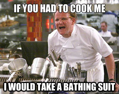 If you had to cook me I would take a bathing suit - If you had to cook me I would take a bathing suit  Chef Ramsay