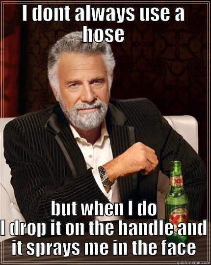 I DONT ALWAYS USE A HOSE BUT WHEN I DO I DROP IT ON THE HANDLE AND IT SPRAYS ME IN THE FACE The Most Interesting Man In The World