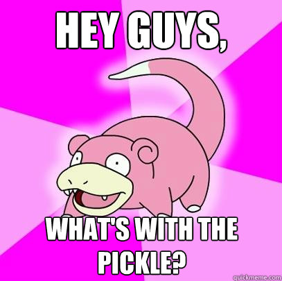 Hey guys, What's with the pickle?  Slowpoke