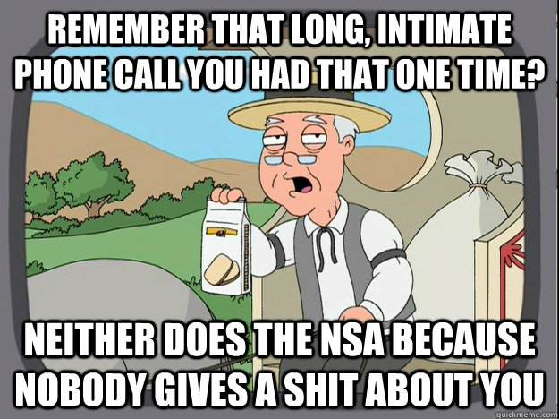 remember that long, intimate phone call you had that one time? neither does the nsa because nobody gives a shit about you - remember that long, intimate phone call you had that one time? neither does the nsa because nobody gives a shit about you  Pepperidge Farm Remembers