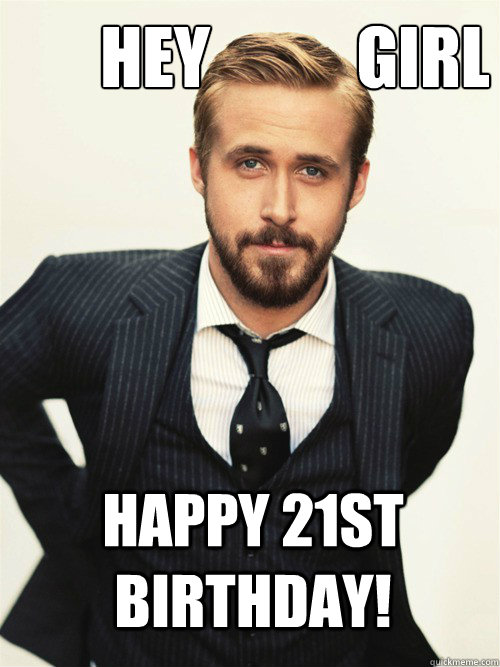       Hey           Girl Happy 21st Birthday!  ryan gosling happy birthday