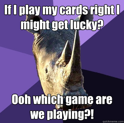 If I play my cards right I might get lucky? Ooh which game are we playing?! - If I play my cards right I might get lucky? Ooh which game are we playing?!  Sexually Oblivious Rhino