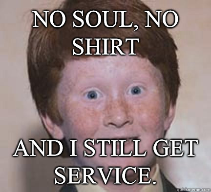 No Soul, No Shirt  And I still get service.   Over Confident Ginger