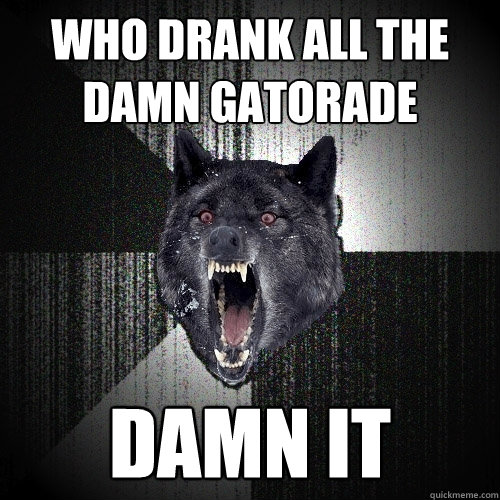 WHO DRANK ALL THE DAMN GATORADE DAMN IT  Insanity Wolf