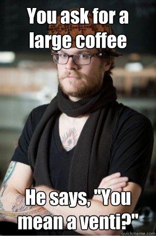 You ask for a large coffee He says, 