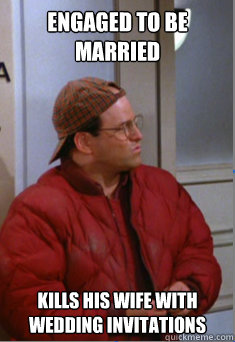 engaged to be married kills his wife with wedding invitations - engaged to be married kills his wife with wedding invitations  Scumbag Costanza