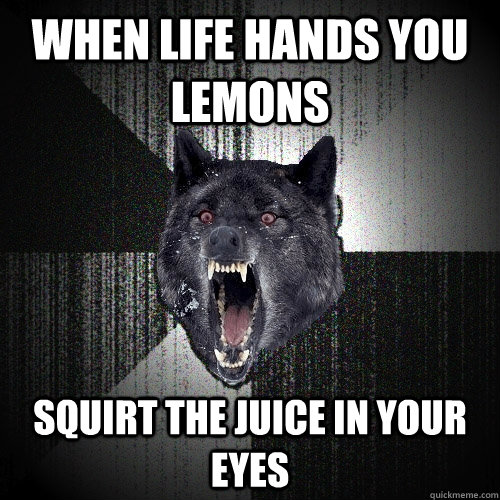 when life hands you lemons squirt the juice in your eyes  Insanity Wolf